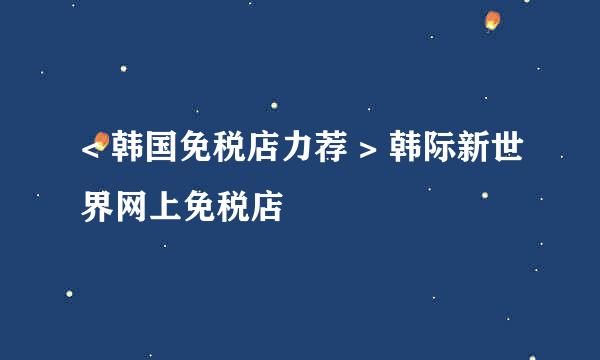 < 韩国免税店力荐 > 韩际新世界网上免税店