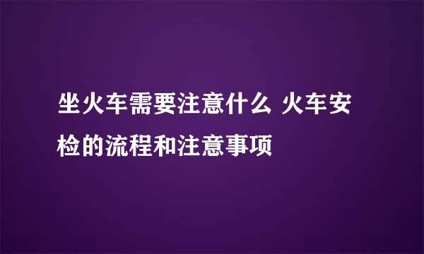 坐火车需要注意什么 火车安检的流程和注意事项