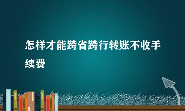 怎样才能跨省跨行转账不收手续费