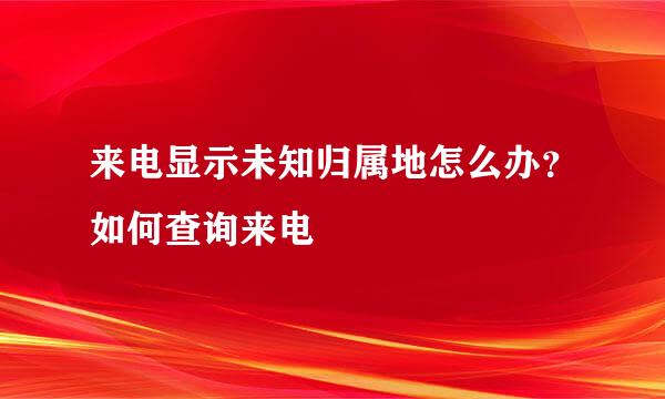 来电显示未知归属地怎么办？如何查询来电