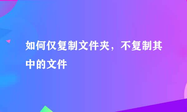 如何仅复制文件夹，不复制其中的文件