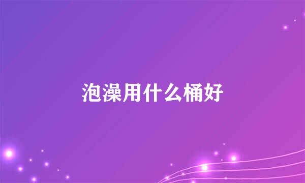 泡澡用什么桶好