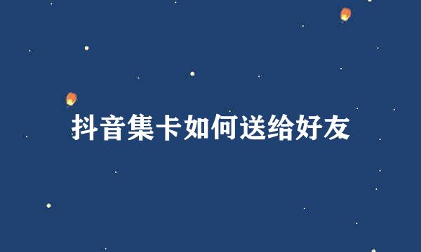 抖音集卡如何送给好友