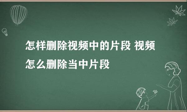 怎样删除视频中的片段 视频怎么删除当中片段