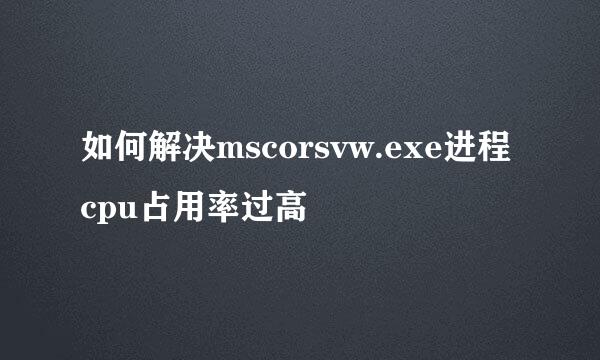 如何解决mscorsvw.exe进程cpu占用率过高