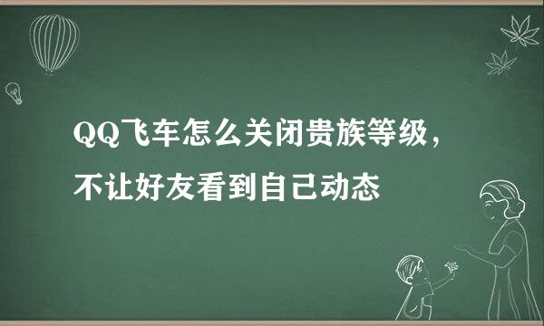 QQ飞车怎么关闭贵族等级，不让好友看到自己动态