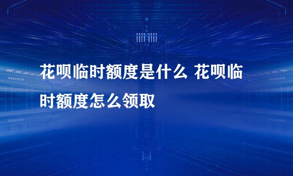 花呗临时额度是什么 花呗临时额度怎么领取