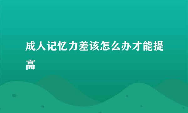 成人记忆力差该怎么办才能提高