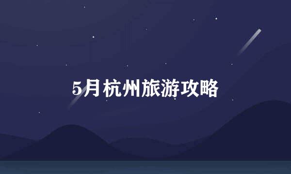 5月杭州旅游攻略