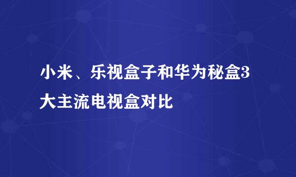 小米、乐视盒子和华为秘盒3大主流电视盒对比