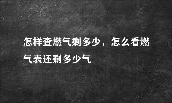 怎样查燃气剩多少，怎么看燃气表还剩多少气