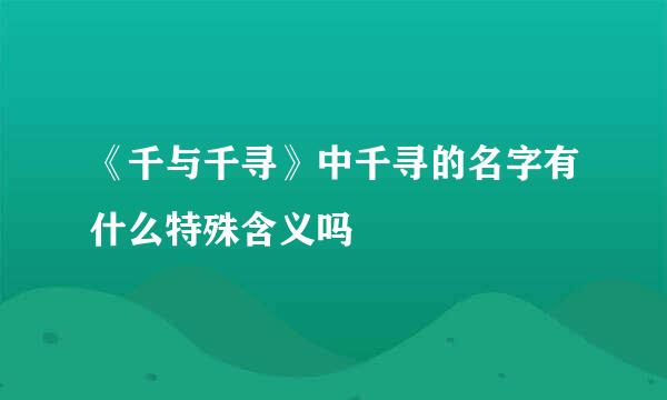 《千与千寻》中千寻的名字有什么特殊含义吗