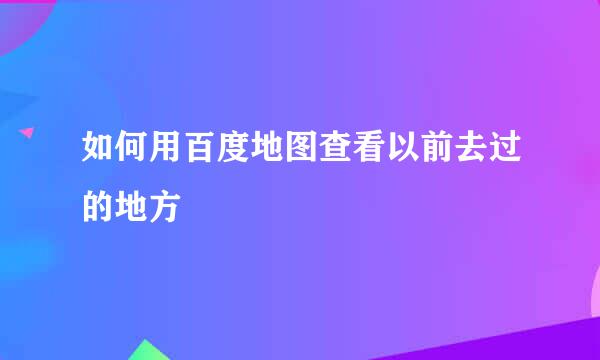 如何用百度地图查看以前去过的地方