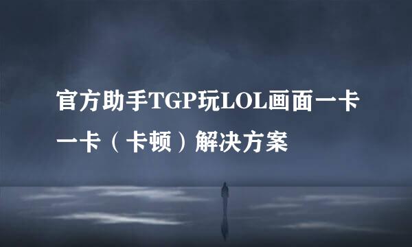 官方助手TGP玩LOL画面一卡一卡（卡顿）解决方案