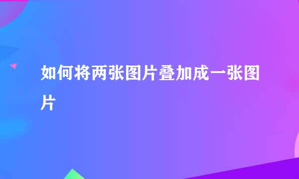 如何将两张图片叠加成一张图片