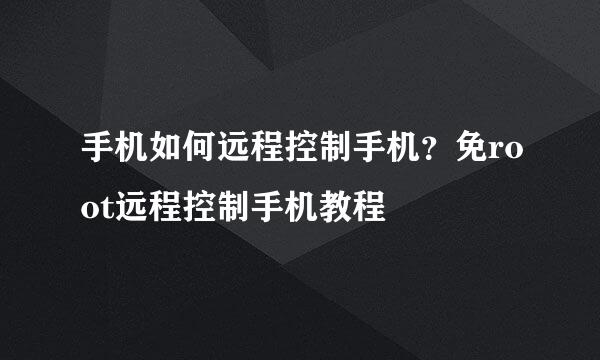 手机如何远程控制手机？免root远程控制手机教程