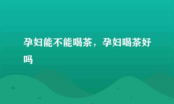 孕妇能不能喝茶，孕妇喝茶好吗