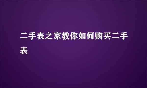 二手表之家教你如何购买二手表