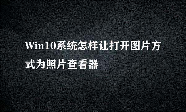 Win10系统怎样让打开图片方式为照片查看器