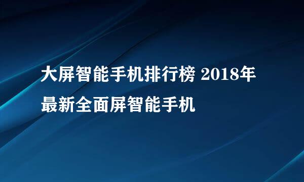 大屏智能手机排行榜 2018年最新全面屏智能手机