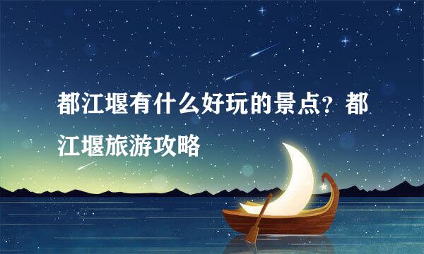 都江堰有什么好玩的景点？都江堰旅游攻略