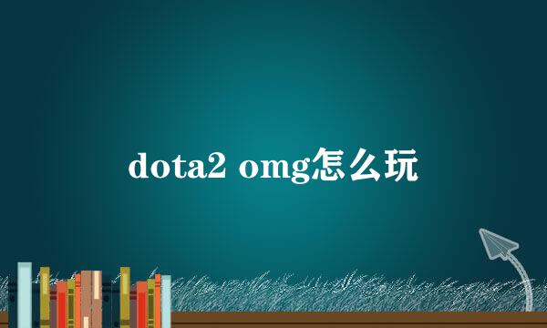 dota2 omg怎么玩