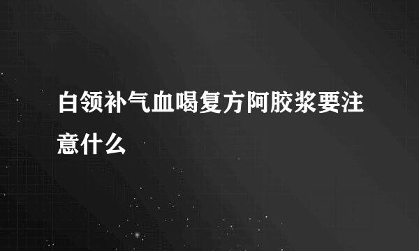 白领补气血喝复方阿胶浆要注意什么