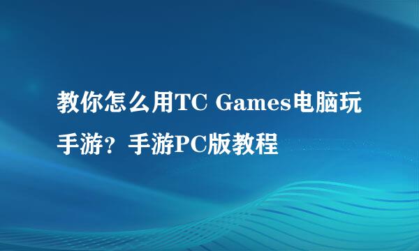 教你怎么用TC Games电脑玩手游？手游PC版教程