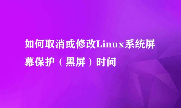 如何取消或修改Linux系统屏幕保护（黑屏）时间