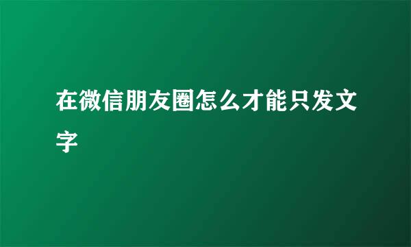 在微信朋友圈怎么才能只发文字