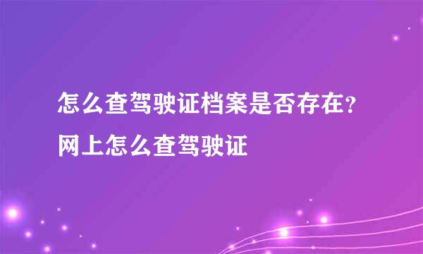 怎么查驾驶证档案是否存在？网上怎么查驾驶证