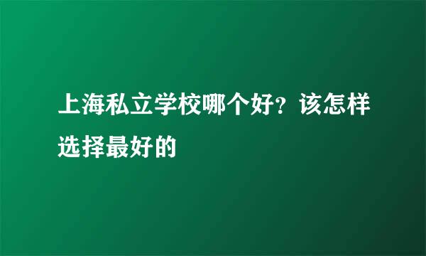 上海私立学校哪个好？该怎样选择最好的