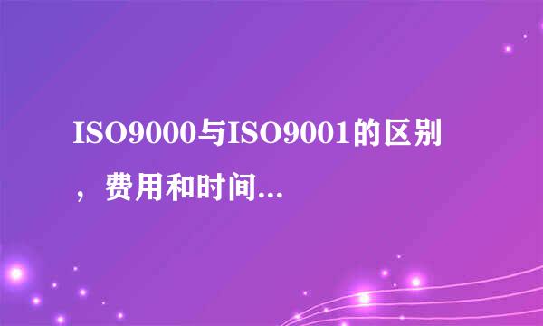 ISO9000与ISO9001的区别 ，费用和时间各是多少