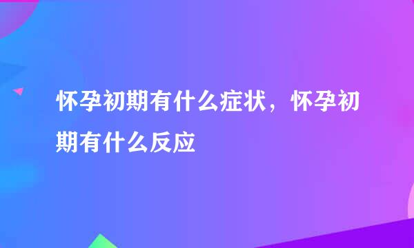 怀孕初期有什么症状，怀孕初期有什么反应