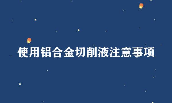 使用铝合金切削液注意事项