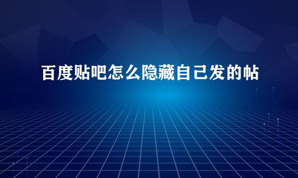 百度贴吧怎么隐藏自己发的帖