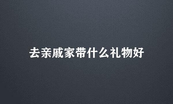 去亲戚家带什么礼物好