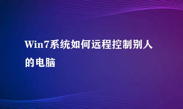 Win7系统如何远程控制别人的电脑