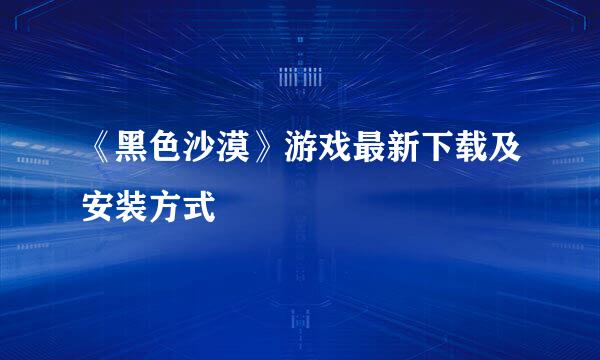 《黑色沙漠》游戏最新下载及安装方式