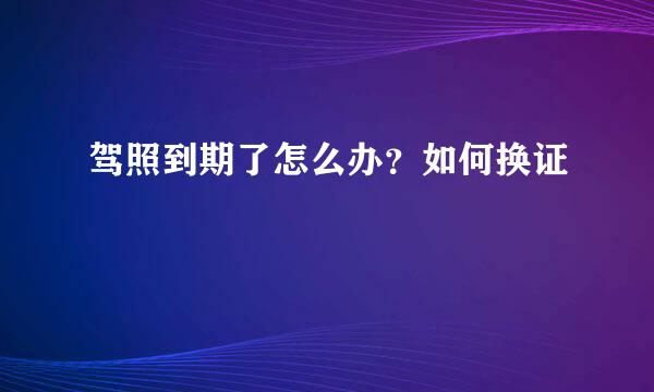 驾照到期了怎么办？如何换证