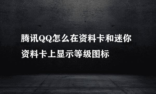 腾讯QQ怎么在资料卡和迷你资料卡上显示等级图标