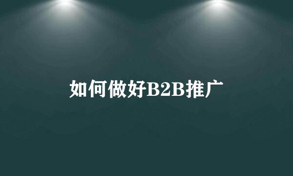 如何做好B2B推广