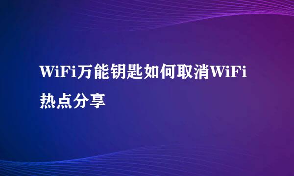 WiFi万能钥匙如何取消WiFi热点分享