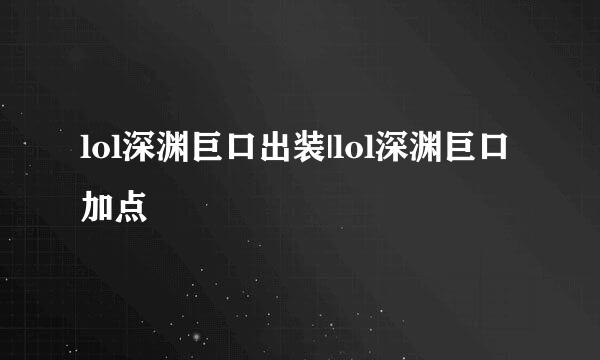 lol深渊巨口出装|lol深渊巨口加点