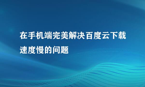 在手机端完美解决百度云下载速度慢的问题