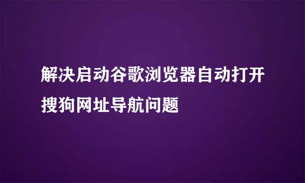 解决启动谷歌浏览器自动打开搜狗网址导航问题