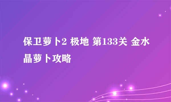 保卫萝卜2 极地 第133关 金水晶萝卜攻略