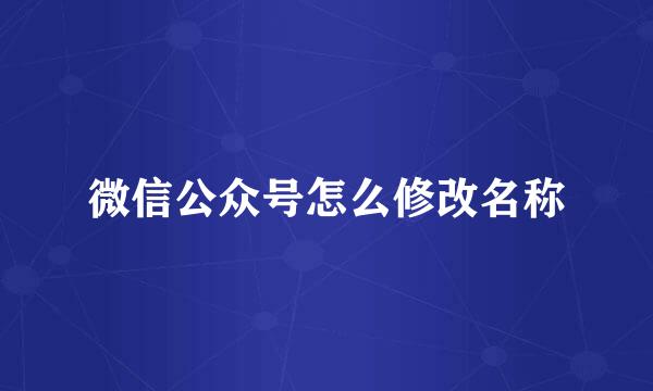 微信公众号怎么修改名称