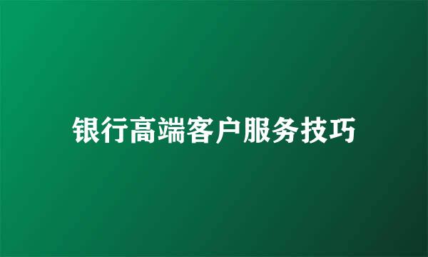 银行高端客户服务技巧