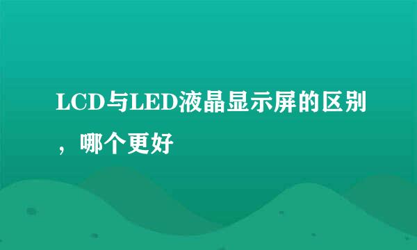 LCD与LED液晶显示屏的区别，哪个更好